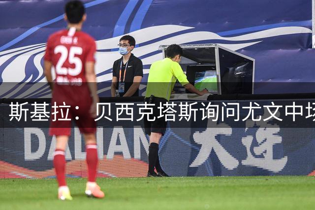 斯基拉：贝西克塔斯询问尤文中场阿图尔，主帅伊达利诺很欣赏他